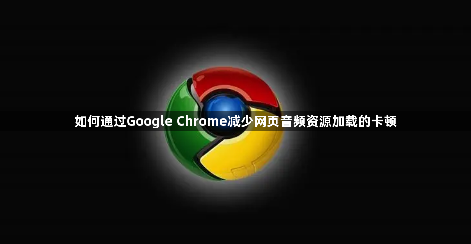如何通过Google Chrome减少网页音频资源加载的卡顿1