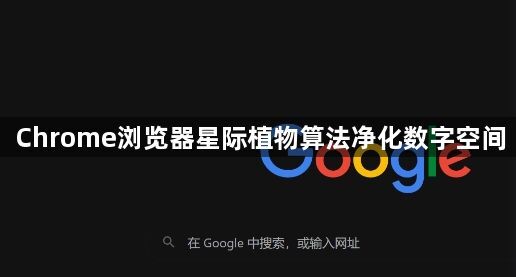 Chrome浏览器星际植物算法净化数字空间1