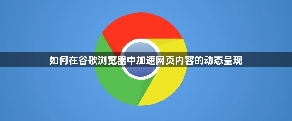 如何在谷歌浏览器中加速网页内容的动态呈现1
