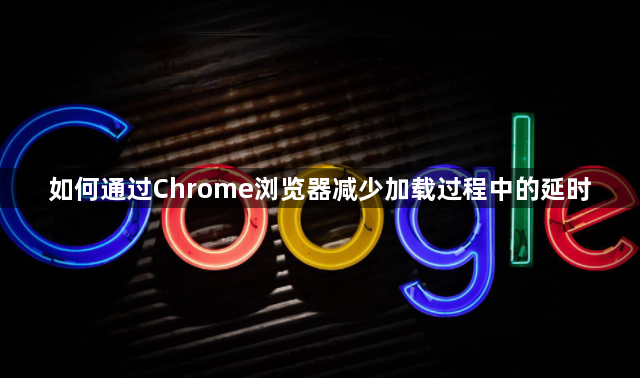 如何通过Chrome浏览器减少加载过程中的延时1