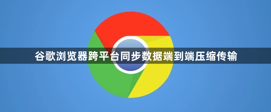 谷歌浏览器跨平台同步数据端到端压缩传输1