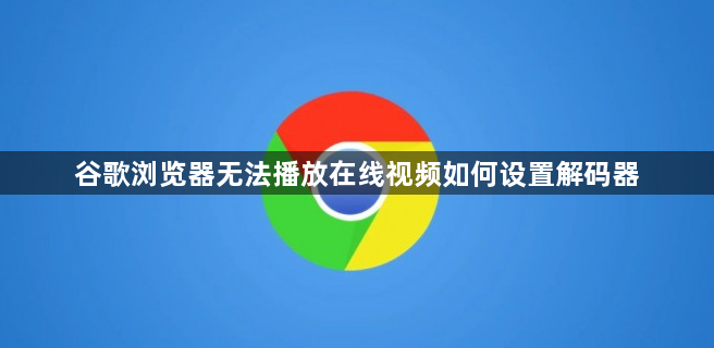 谷歌浏览器无法播放在线视频如何设置解码器1