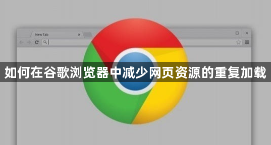 如何在谷歌浏览器中减少网页资源的重复加载1