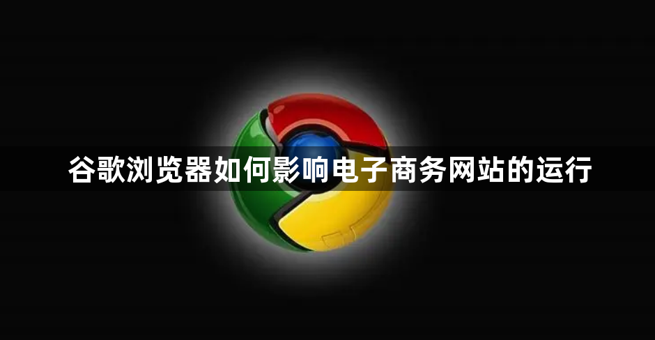 谷歌浏览器如何影响电子商务网站的运行1