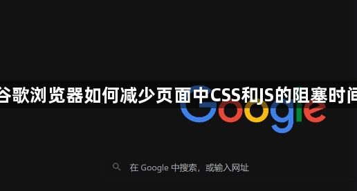 谷歌浏览器如何减少页面中CSS和JS的阻塞时间1