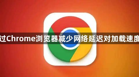 如何通过Chrome浏览器减少网络延迟对加载速度的影响1