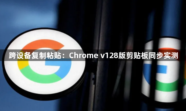 跨设备复制粘贴：Chrome v128版剪贴板同步实测1