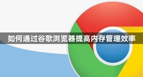 如何通过谷歌浏览器提高内存管理效率1