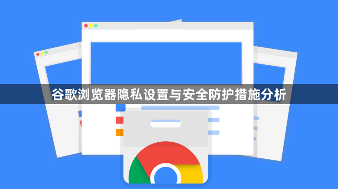 谷歌浏览器隐私设置与安全防护措施分析1
