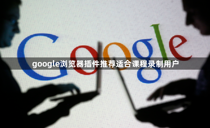 google浏览器插件推荐适合课程录制用户1