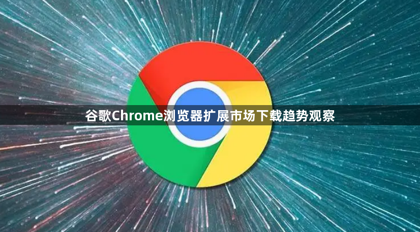 谷歌Chrome浏览器扩展市场下载趋势观察1
