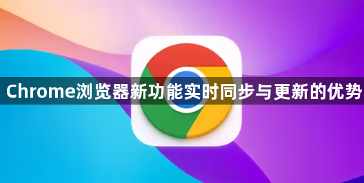 Chrome浏览器新功能实时同步与更新的优势1