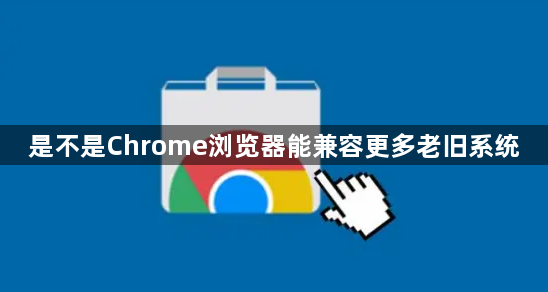 是不是Chrome浏览器能兼容更多老旧系统1