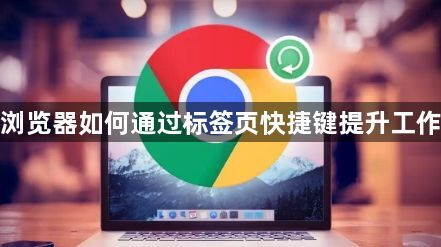 谷歌浏览器如何通过标签页快捷键提升工作效率1
