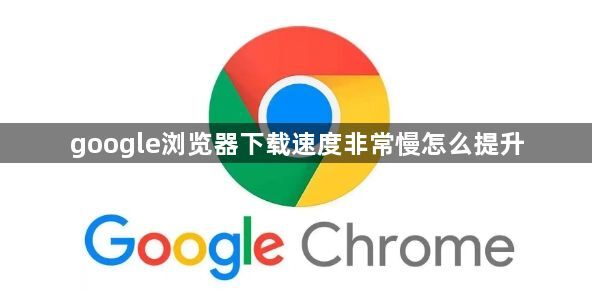 google浏览器下载速度非常慢怎么提升1