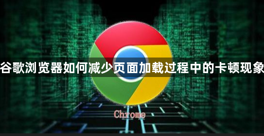 谷歌浏览器如何减少页面加载过程中的卡顿现象1