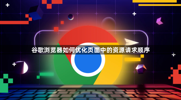 谷歌浏览器如何优化页面中的资源请求顺序1