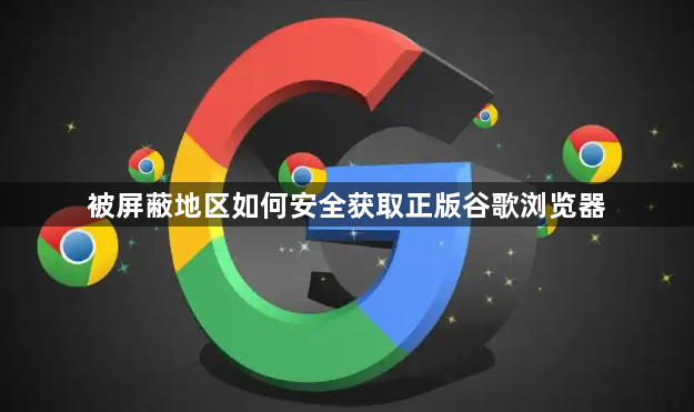 被屏蔽地区如何安全获取正版谷歌浏览器1