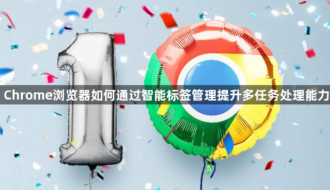 Chrome浏览器如何通过智能标签管理提升多任务处理能力1