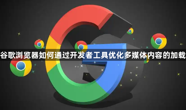 谷歌浏览器如何通过开发者工具优化多媒体内容的加载1