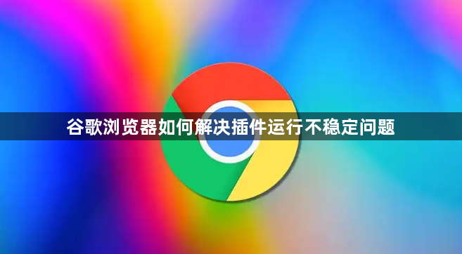 谷歌浏览器如何解决插件运行不稳定问题1