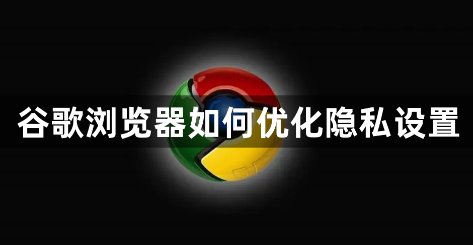 谷歌浏览器如何优化隐私设置1
