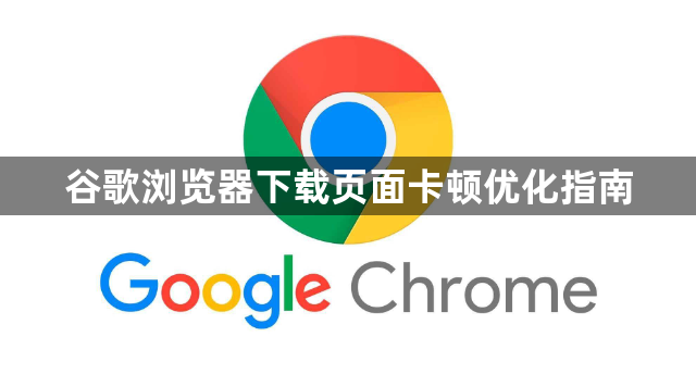 谷歌浏览器下载页面卡顿优化指南1