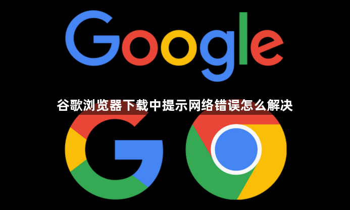 谷歌浏览器下载中提示网络错误怎么解决1