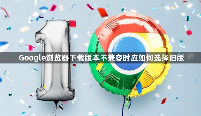 Google浏览器下载版本不兼容时应如何选择旧版1