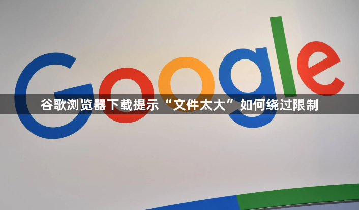 谷歌浏览器下载提示“文件太大”如何绕过限制1