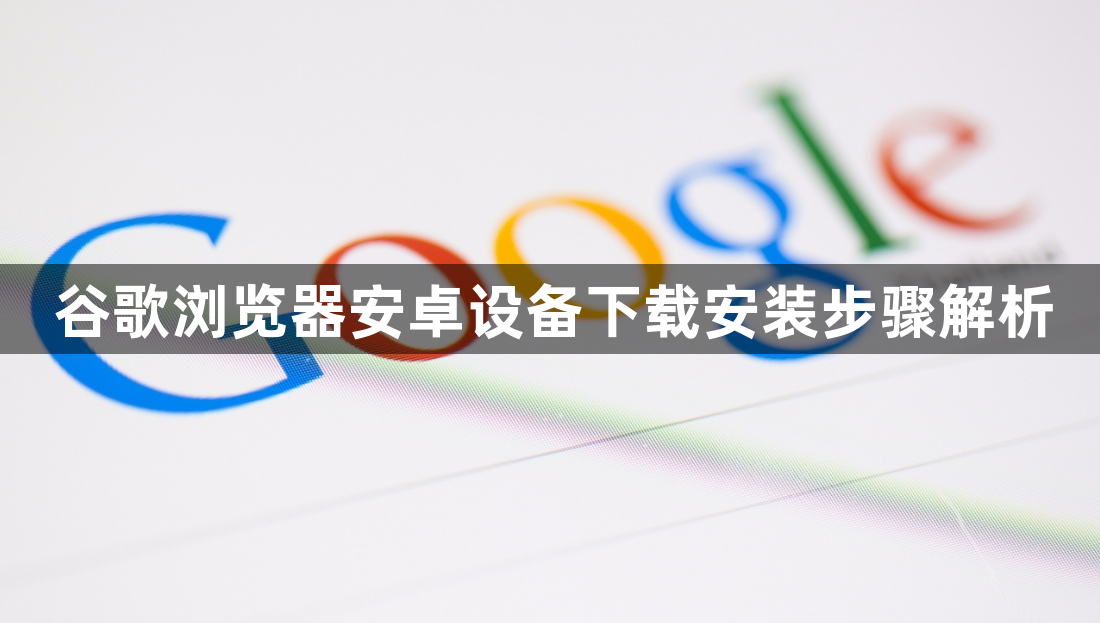 谷歌浏览器安卓设备下载安装步骤解析1