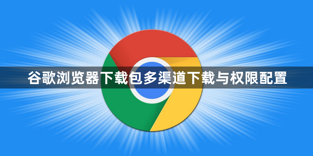 谷歌浏览器下载包多渠道下载与权限配置1