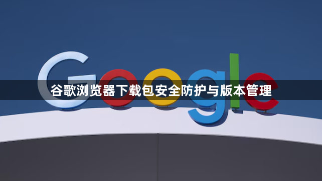 谷歌浏览器下载包安全防护与版本管理1