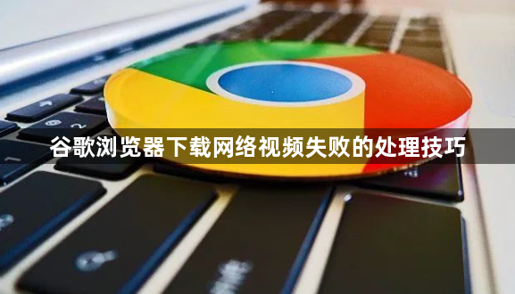 谷歌浏览器下载网络视频失败的处理技巧1