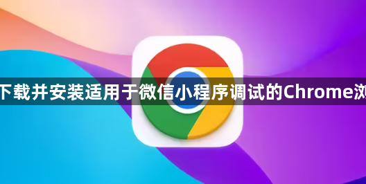 如何下载并安装适用于微信小程序调试的Chrome浏览器1