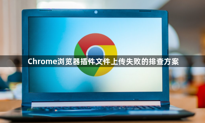Chrome浏览器插件文件上传失败的排查方案1