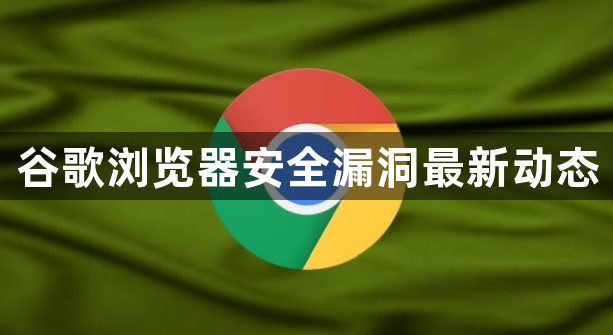 谷歌浏览器安全漏洞最新动态1