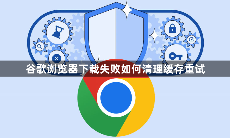 谷歌浏览器下载失败如何清理缓存重试1