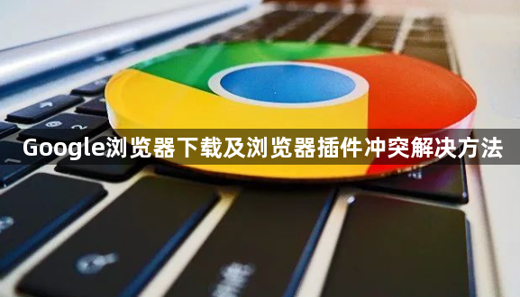 Google浏览器下载及浏览器插件冲突解决方法1