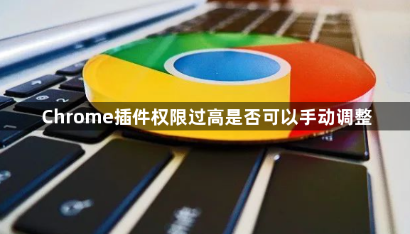 Chrome插件权限过高是否可以手动调整1