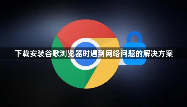 下载安装谷歌浏览器时遇到网络问题的解决方案1