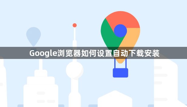 Google浏览器如何设置自动下载安装1