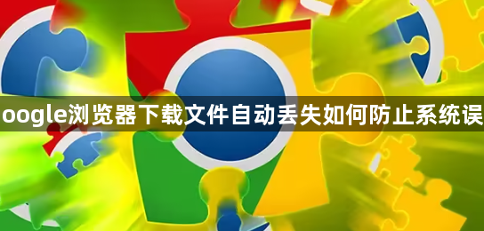Google浏览器下载文件自动丢失如何防止系统误删1