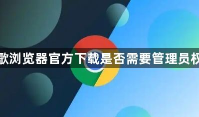 谷歌浏览器官方下载是否需要管理员权限1