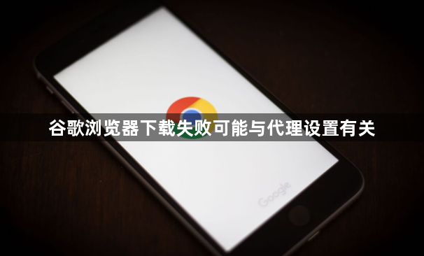 谷歌浏览器下载失败可能与代理设置有关1
