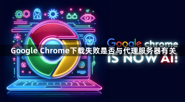 Google Chrome下载失败是否与代理服务器有关1
