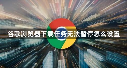 谷歌浏览器下载任务无法暂停怎么设置1