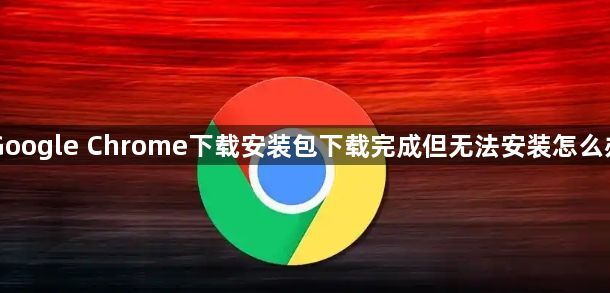 Google Chrome下载安装包下载完成但无法安装怎么办1