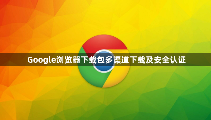 Google浏览器下载包多渠道下载及安全认证1
