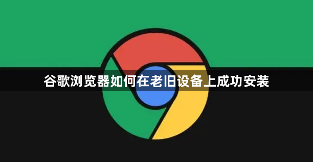 谷歌浏览器如何在老旧设备上成功安装1